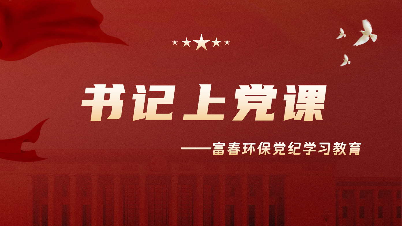 讲好纪律党课 守好规矩底线 —富春环保党委开展书记上党课活动